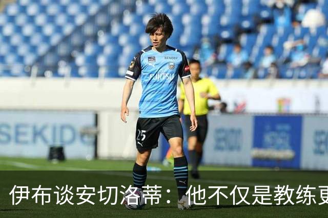 伊布谈安切洛蒂：他不仅是教练更是管理者 执教巴西对他是挑战
