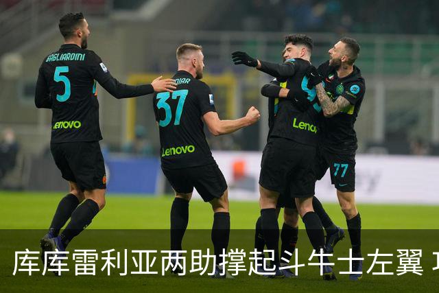 库库雷利亚两助撑起斗牛士左翼 攻防俱佳皇马淘到珍宝