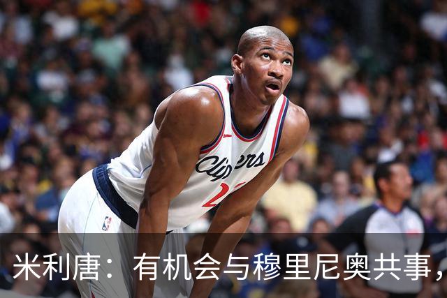 米利唐：有机会与穆里尼奥共事，我迫不及待重返训练场