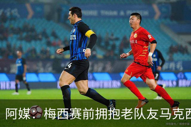 阿媒：梅西赛前拥抱老队友马克西·洛佩斯，后者激动落泪
