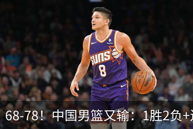 68-78！中国男篮又输：1胜2负+连败，爆发激烈冲突，下场也不好打