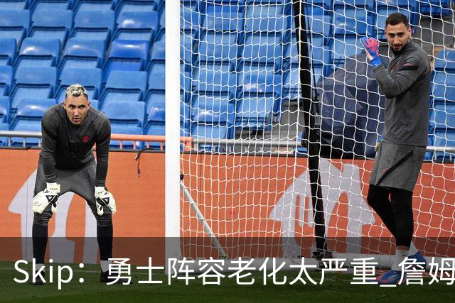 Skip：勇士阵容老化太严重 詹姆斯回骑士夺冠概率大过勇士