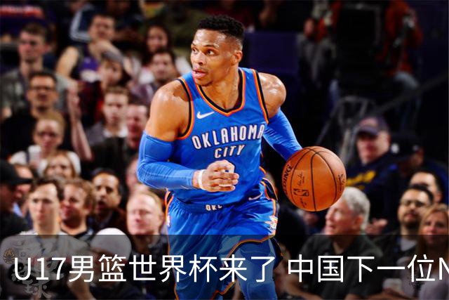 U17男篮世界杯来了 中国下一位NBA球员或就在其中